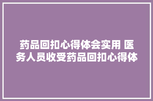 药品回扣心得体会实用 医务人员收受药品回扣心得体会《七篇》 简历