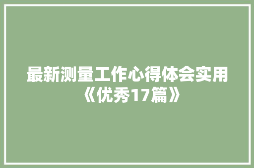 最新测量工作心得体会实用《优秀17篇》 办公写作