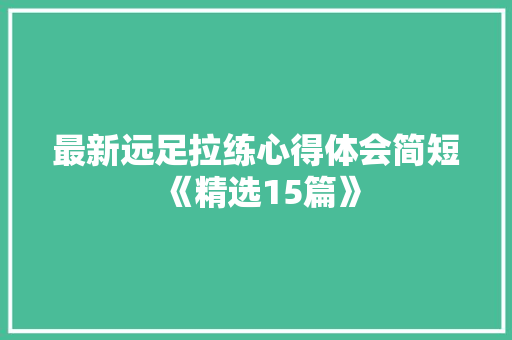 最新远足拉练心得体会简短《精选15篇》 策划方案
