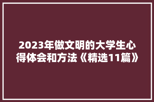 2023年做文明的大学生心得体会和方法《精选11篇》 面试技巧
