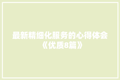 最新精细化服务的心得体会《优质8篇》 社会论文