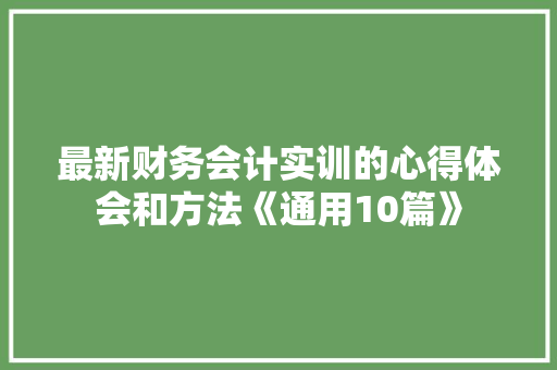 最新财务会计实训的心得体会和方法《通用10篇》 个人写作
