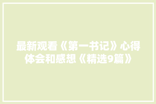 最新观看《第一书记》心得体会和感想《精选9篇》 计算机论文