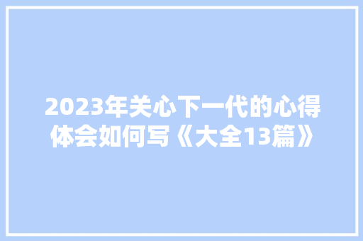 2023年关心下一代的心得体会如何写《大全13篇》 计算机论文