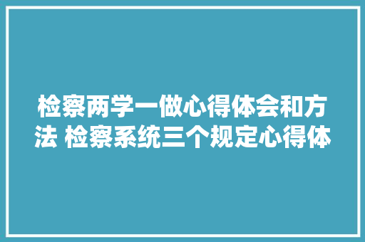 检察两学一做心得体会和方法 检察系统三个规定心得体会《八篇》 英文简历