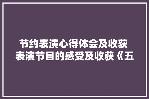 节约表演心得体会及收获 表演节目的感受及收获《五篇》 英文简历