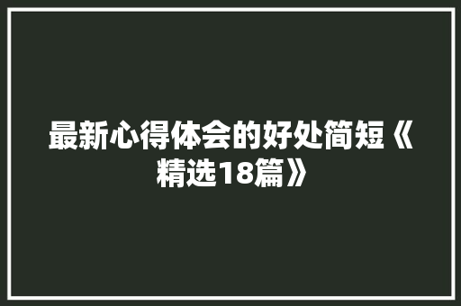最新心得体会的好处简短《精选18篇》 管理论文