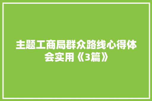 主题工商局群众路线心得体会实用《3篇》 社会论文 主题工商局群众路线心得体会实用《3篇》 社会论文