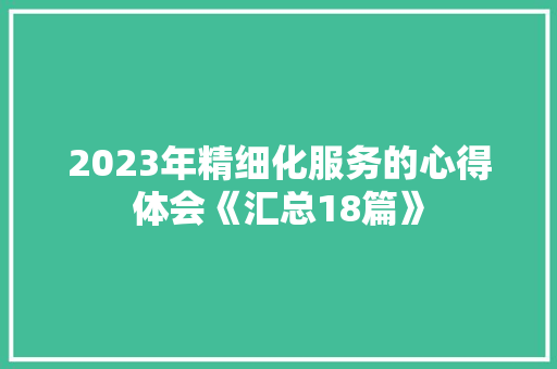 2023年精细化服务的心得体会《汇总18篇》 公证书