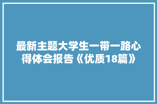 最新主题大学生一带一路心得体会报告《优质18篇》 论文