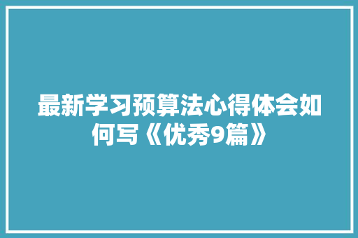 最新学习预算法心得体会如何写《优秀9篇》 个人简历
