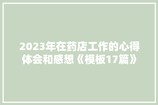 2023年在药店工作的心得体会和感想《模板17篇》 条剧书信