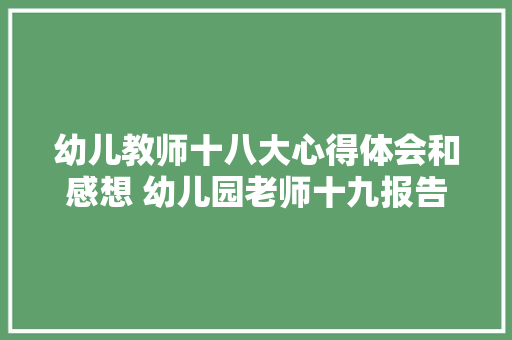 幼儿教师十八大心得体会和感想 幼儿园老师十九报告教育方面心得《7篇》 文秘写作 幼儿教师十八大心得体会和感想 幼儿园老师十九报告教育方面心得《7篇》 文秘写作