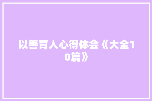 以善育人心得体会《大全10篇》 毕业设计