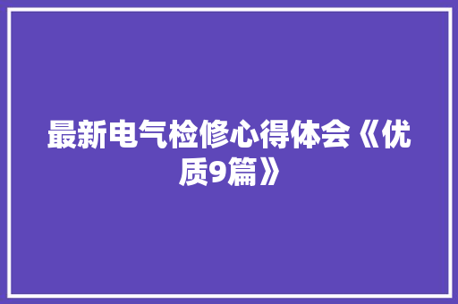 最新电气检修心得体会《优质9篇》 条剧书信