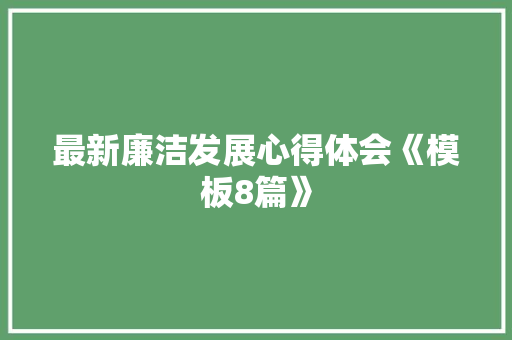最新廉洁发展心得体会《模板8篇》 个人写作