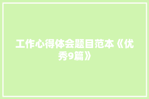 工作心得体会题目范本《优秀9篇》 办公写作