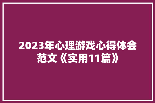 2023年心理游戏心得体会范文《实用11篇》 个人简历 2023年心理游戏心得体会范文《实用11篇》 个人简历