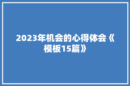 2023年机会的心得体会《模板15篇》 毕业设计