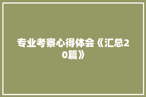 专业考察心得体会《汇总20篇》 管理论文