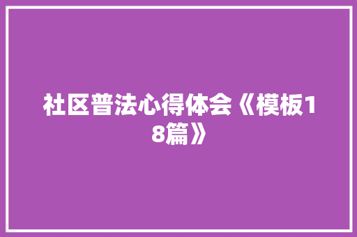 社区普法心得体会《模板18篇》 简历