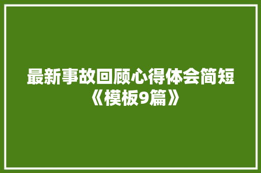 最新事故回顾心得体会简短《模板9篇》 公证书