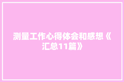 测量工作心得体会和感想《汇总11篇》 策划方案