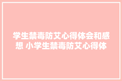 学生禁毒防艾心得体会和感想 小学生禁毒防艾心得体会《八篇》 英文简历