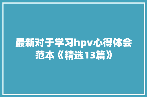 最新对于学习hpv心得体会范本《精选13篇》 简历