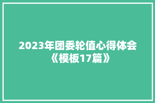 2023年团委轮值心得体会《模板17篇》 面试技巧