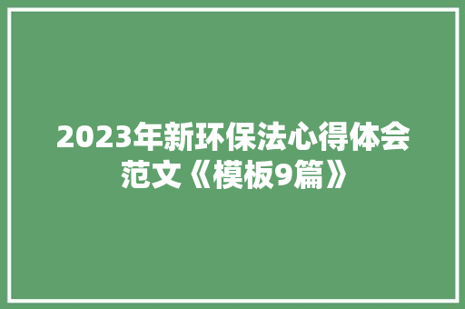 2023年新环保法心得体会范文《模板9篇》 面试技巧 2023年新环保法心得体会范文《模板9篇》 面试技巧