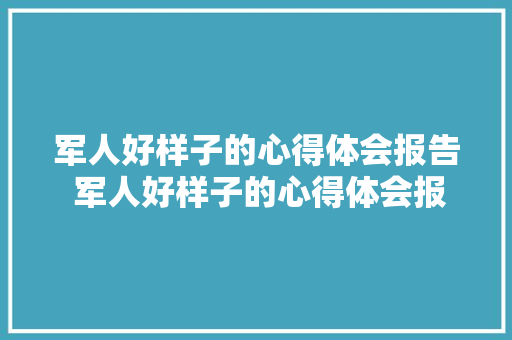 军人好样子的心得体会报告 军人好样子的心得体会报告怎么写《9篇》 教育论文 军人好样子的心得体会报告 军人好样子的心得体会报告怎么写《9篇》 教育论文