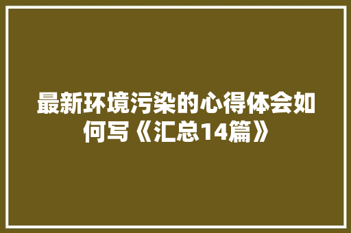 最新环境污染的心得体会如何写《汇总14篇》 担保书