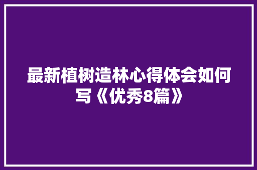 最新植树造林心得体会如何写《优秀8篇》 条剧书信