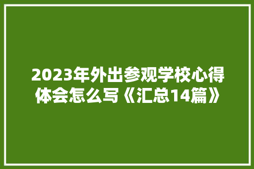 2023年外出参观学校心得体会怎么写《汇总14篇》 条剧书信
