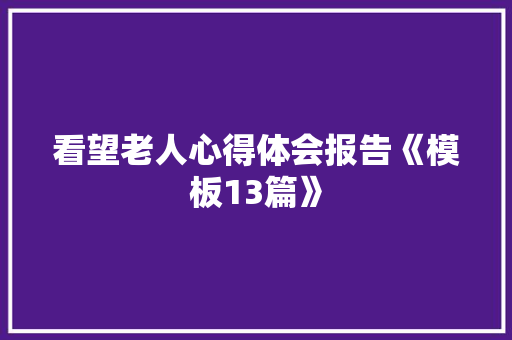 看望老人心得体会报告《模板13篇》 策划方案