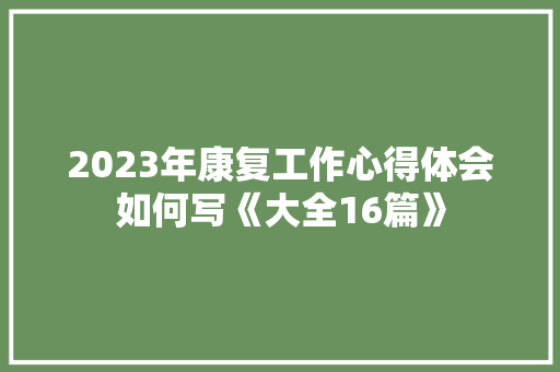 2023年康复工作心得体会如何写《大全16篇》 表扬书
