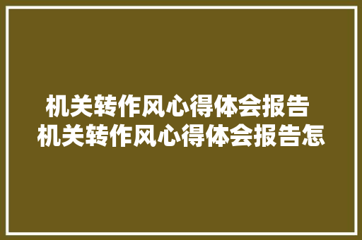 机关转作风心得体会报告 机关转作风心得体会报告怎么写《五篇》 社会论文