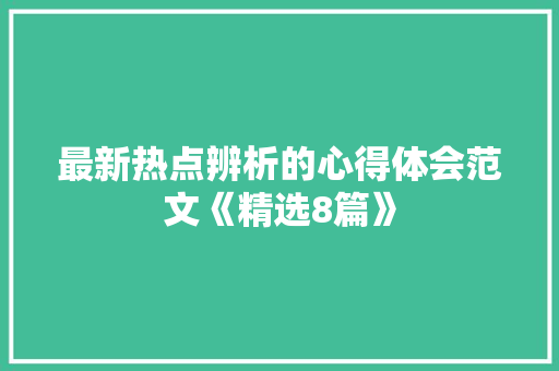 最新热点辨析的心得体会范文《精选8篇》 简历资料
