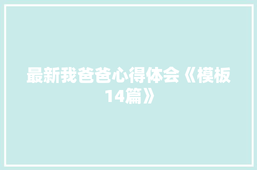 最新我爸爸心得体会《模板14篇》 文秘写作