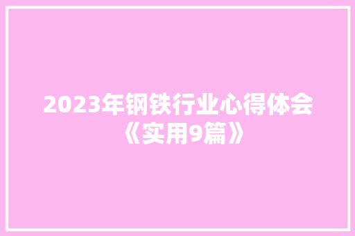 2023年钢铁行业心得体会《实用9篇》 办公写作 2023年钢铁行业心得体会《实用9篇》 办公写作