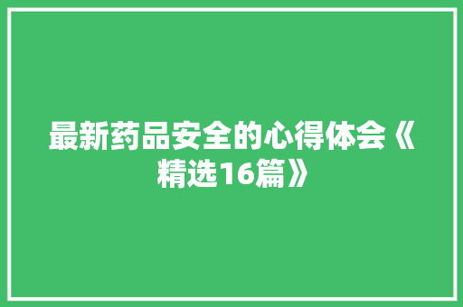 最新药品安全的心得体会《精选16篇》 文秘写作