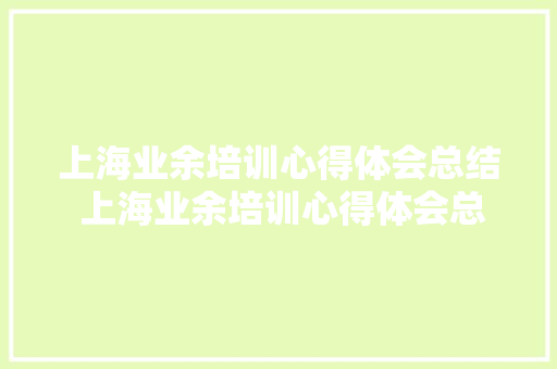 上海业余培训心得体会总结 上海业余培训心得体会总结范文《4篇》 办公写作