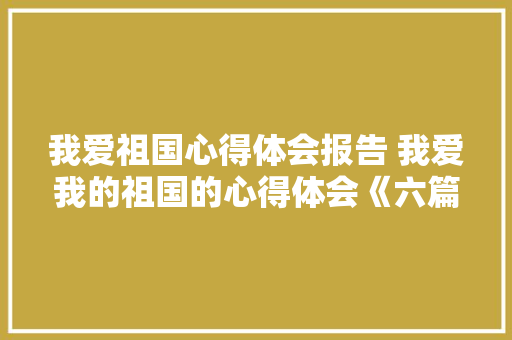 我爱祖国心得体会报告 我爱我的祖国的心得体会《六篇》 承诺书