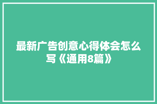 最新广告创意心得体会怎么写《通用8篇》 文秘写作
