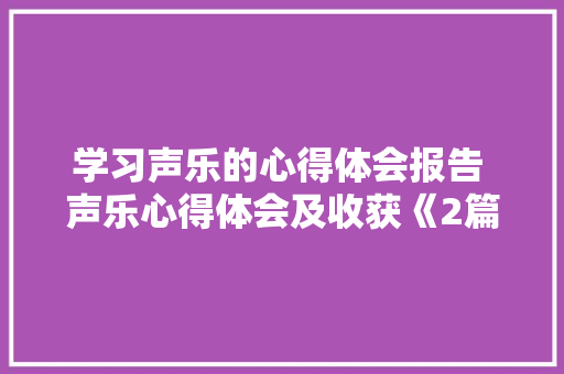 学习声乐的心得体会报告 声乐心得体会及收获《2篇》 管理论文