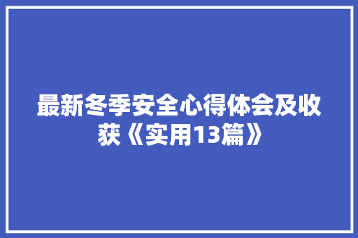 最新冬季安全心得体会及收获《实用13篇》 论文