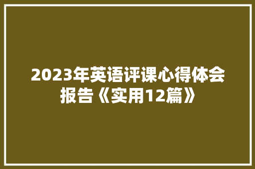 2023年英语评课心得体会报告《实用12篇》 文秘写作 2023年英语评课心得体会报告《实用12篇》 文秘写作