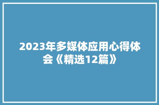 2023年多媒体应用心得体会《精选12篇》 简历资料