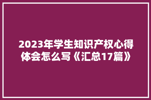 2023年学生知识产权心得体会怎么写《汇总17篇》 简历资料